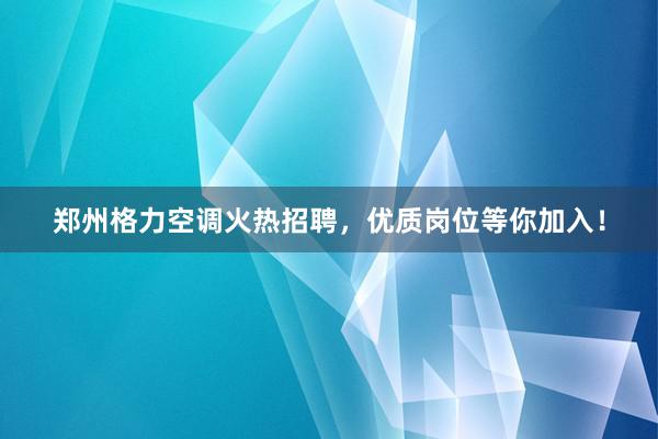 郑州格力空调火热招聘，优质岗位等你加入！