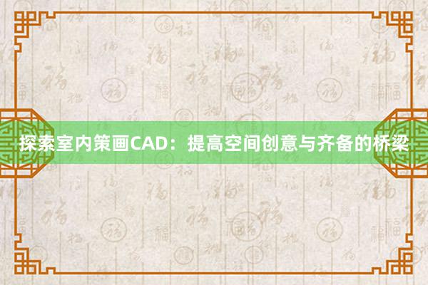 探索室内策画CAD：提高空间创意与齐备的桥梁