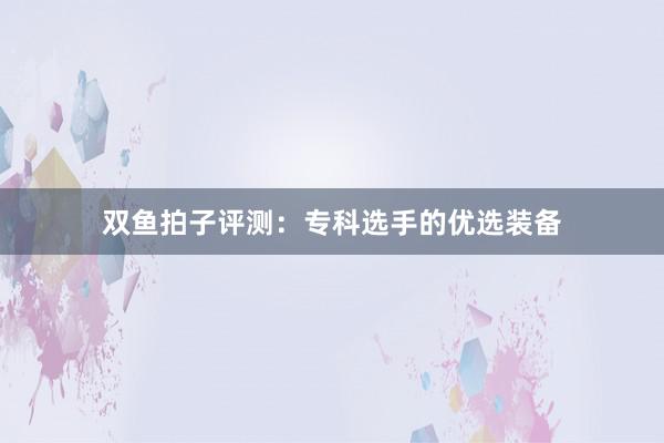 双鱼拍子评测：专科选手的优选装备